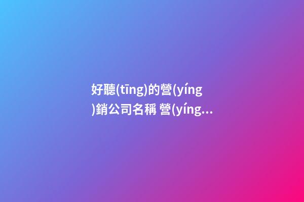 好聽(tīng)的營(yíng)銷公司名稱 營(yíng)銷公司怎么起名字-第1張-公司起名-玄機(jī)派